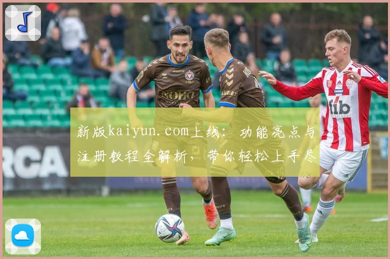 新版kaiyun.com上线：功能亮点与注册教程全解析，带你轻松上手尽享便捷体验