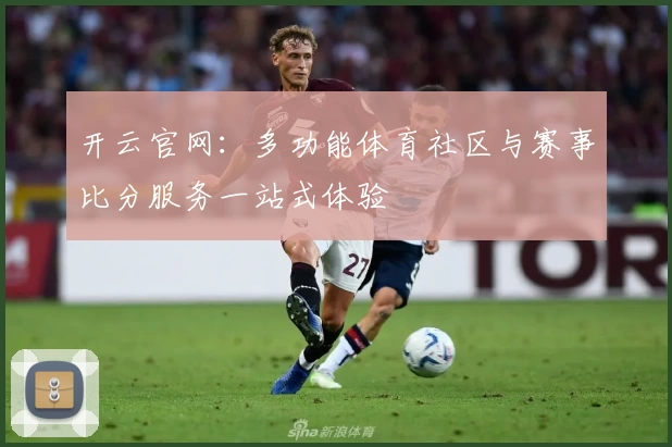 开云官网:多功能体育社区与赛事比分服务一站式体验