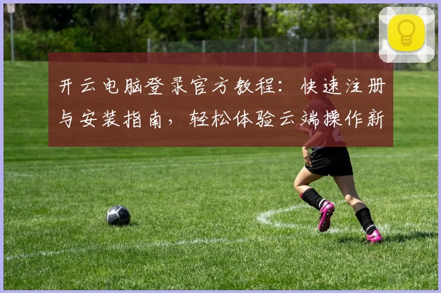 开云电脑登录官方教程：快速注册与安装指南，轻松体验云端操作新方式