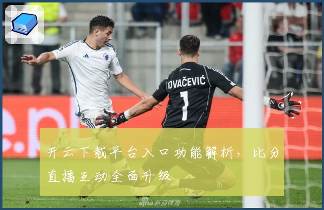 开云下载平台入口功能解析，比分直播互动全面升级