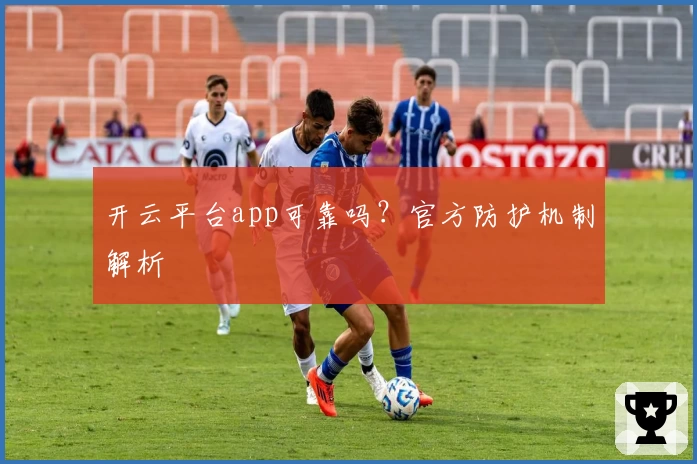 开云平台app可靠吗？官方防护机制解析