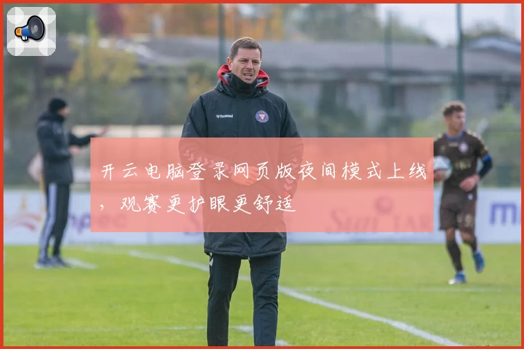 开云电脑登录网页版夜间模式上线，观赛更护眼更舒适