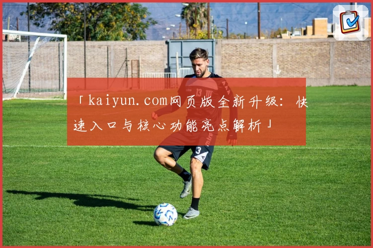 「kaiyun.com网页版全新升级:快速入口与核心功能亮点解析」
