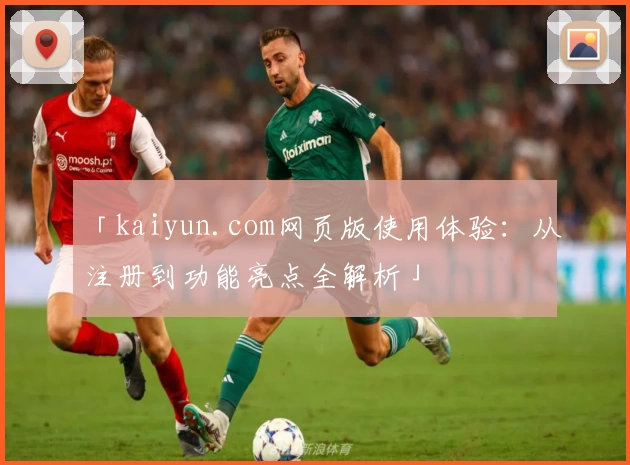 「kaiyun.com网页版使用体验：从注册到功能亮点全解析」