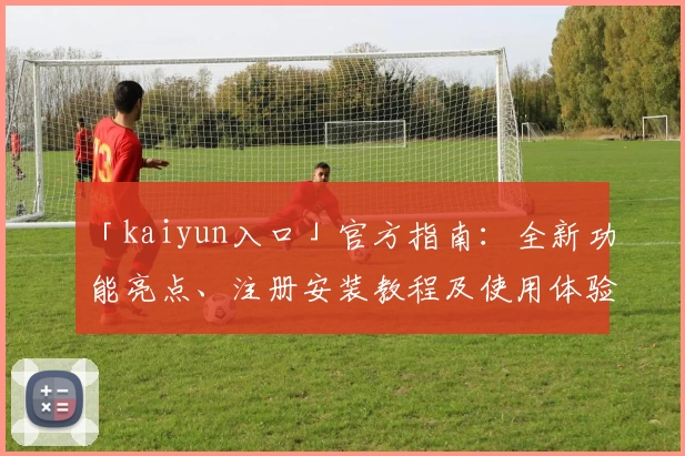「kaiyun入口」官方指南：全新功能亮点、注册安装教程及使用体验汇总