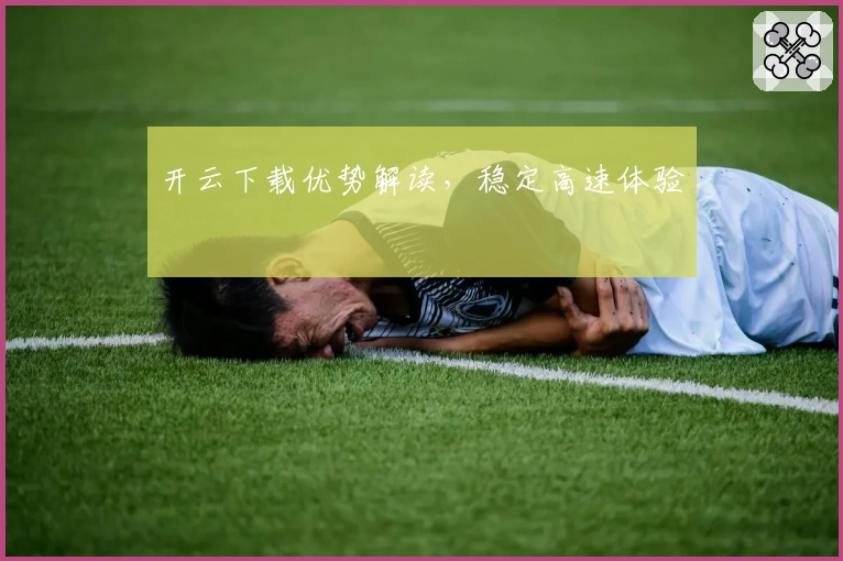 开云下载优势解读，稳定高速体验