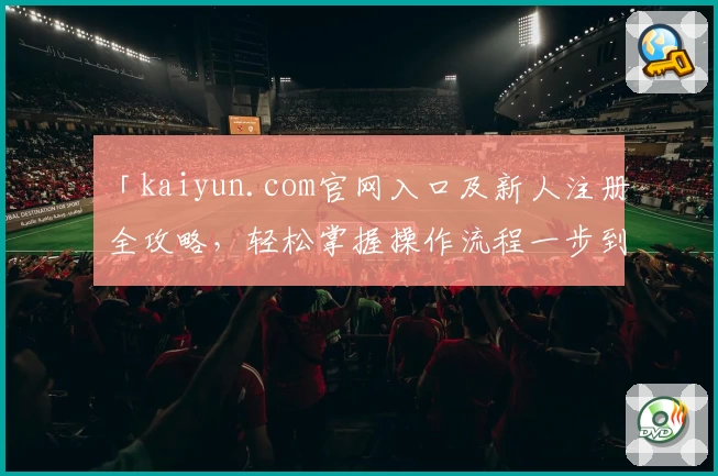 「kaiyun.com官网入口及新人注册全攻略，轻松掌握操作流程一步到位」