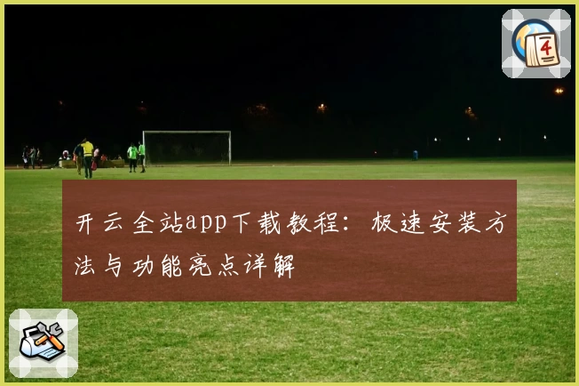 开云全站app下载教程：极速安装方法与功能亮点详解