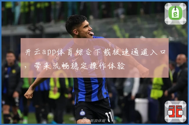 开云app体育综合下载极速通道入口，带来流畅稳定操作体验