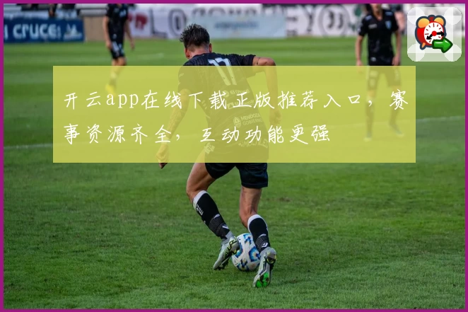 开云app在线下载正版推荐入口,赛事资源齐全,互动功能更强