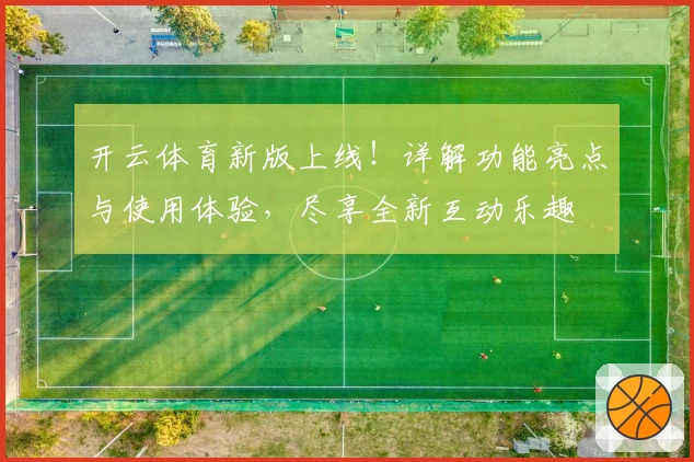 开云体育新版上线！详解功能亮点与使用体验，尽享全新互动乐趣