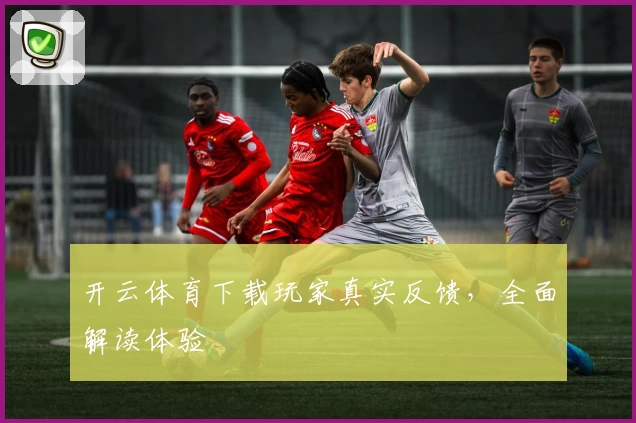开云体育下载玩家真实反馈，全面解读体验