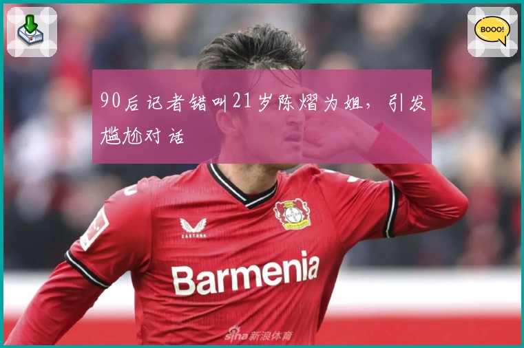 90后记者错叫21岁陈熠为姐,引发尴尬对话