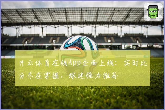 开云体育在线App全面上线:实时比分尽在掌握,球迷强力推荐