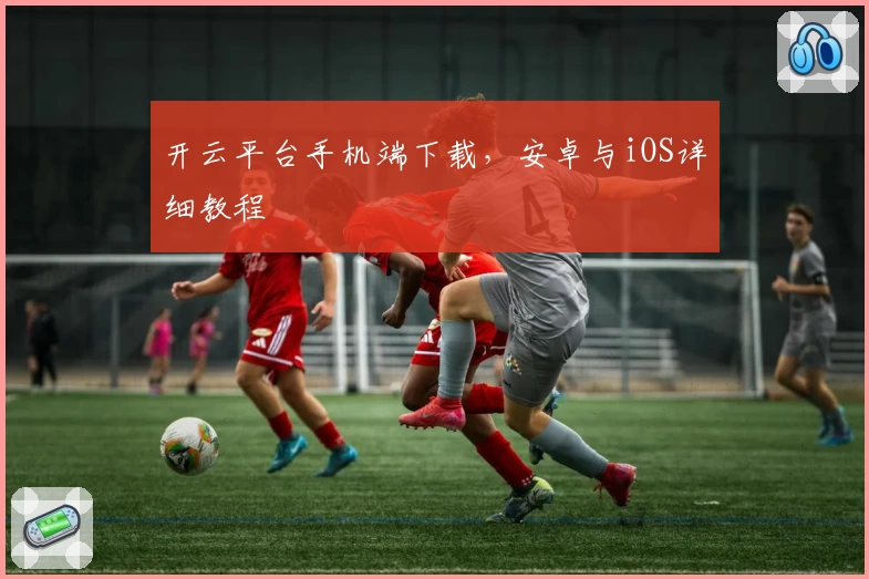 开云平台手机端下载，安卓与iOS详细教程
