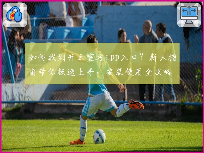 如何找到开云官方app入口？新人指南带你极速上手，安装使用全攻略