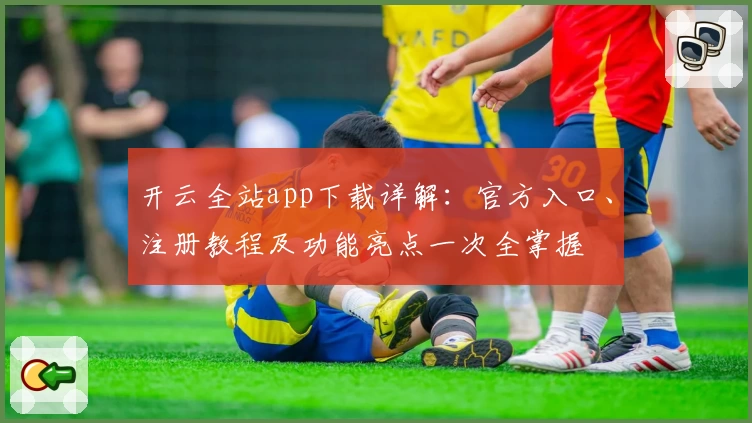 开云全站app下载详解：官方入口、注册教程及功能亮点一次全掌握