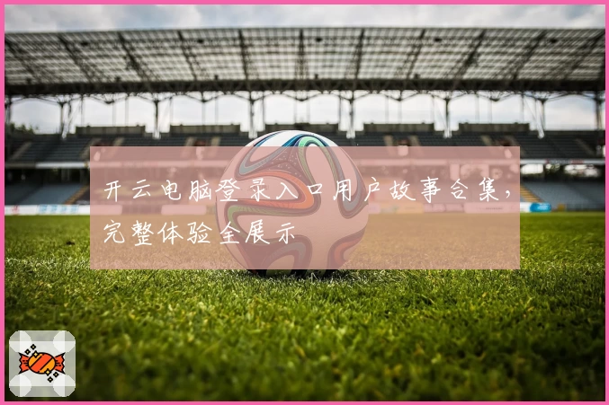 开云电脑登录入口用户故事合集，完整体验全展示