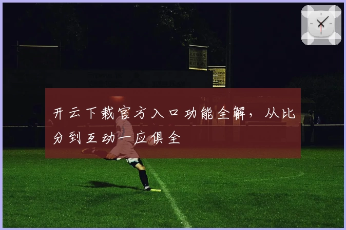 开云下载官方入口功能全解，从比分到互动一应俱全