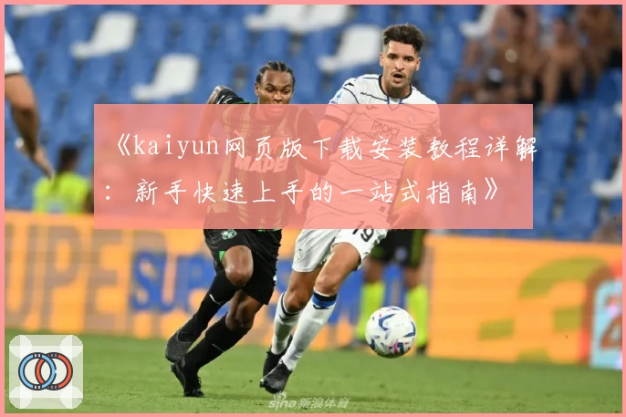 《kaiyun网页版下载安装教程详解：新手快速上手的一站式指南》