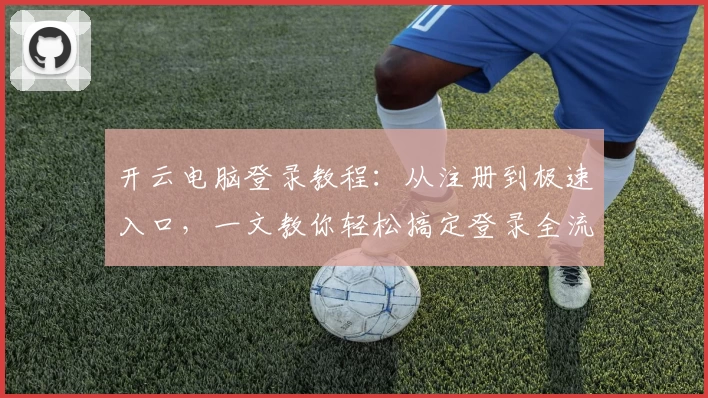 开云电脑登录教程：从注册到极速入口，一文教你轻松搞定登录全流程