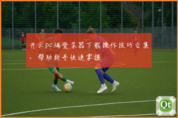 开云pc端登录器下载操作技巧合集，帮助新手快速掌握