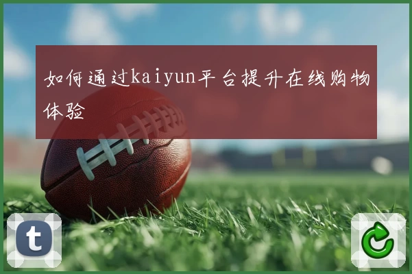 如何通过kaiyun平台提升在线购物体验