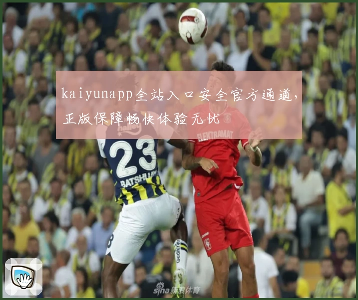 kaiyunapp全站入口安全官方通道，正版保障畅快体验无忧