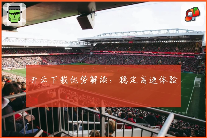 开云下载优势解读，稳定高速体验