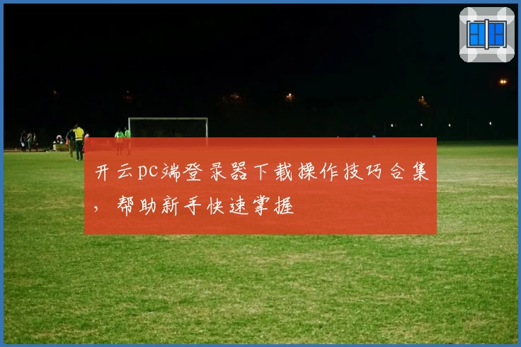 开云pc端登录器下载操作技巧合集,帮助新手快速掌握