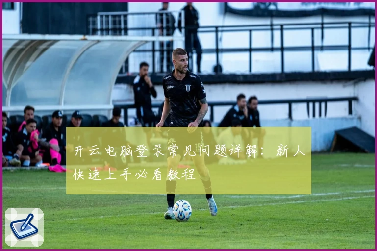 开云电脑登录常见问题详解：新人快速上手必看教程