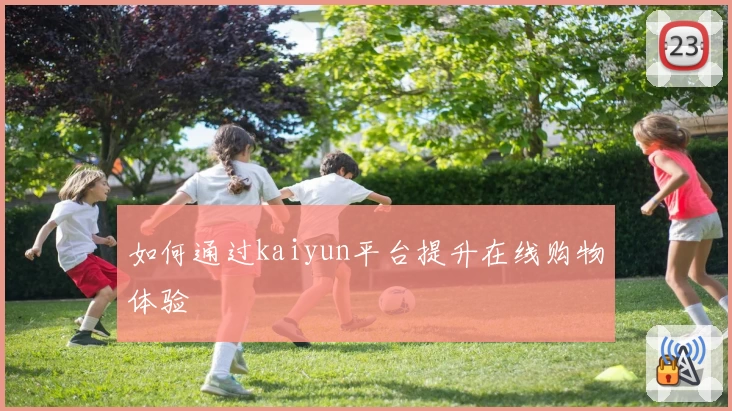 如何通过kaiyun平台提升在线购物体验