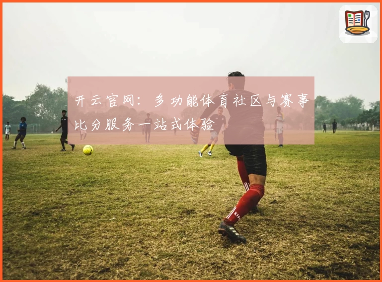 开云官网：多功能体育社区与赛事比分服务一站式体验