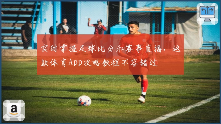 实时掌握足球比分和赛事直播,这款体育App攻略教程不容错过