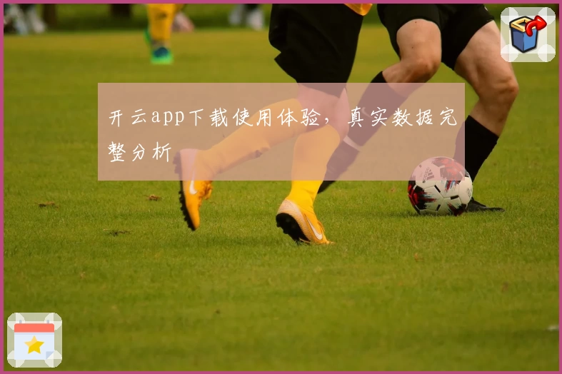 开云app下载使用体验，真实数据完整分析