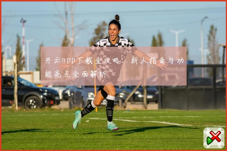 开云app下载全攻略：新人指南与功能亮点全面解析