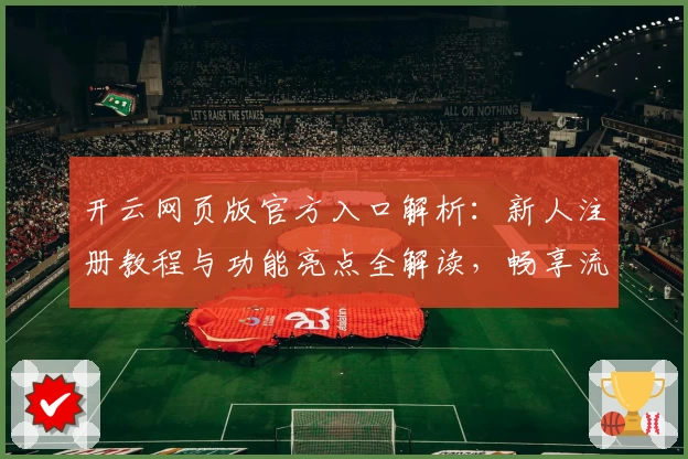 开云网页版官方入口解析：新人注册教程与功能亮点全解读，畅享流畅体验