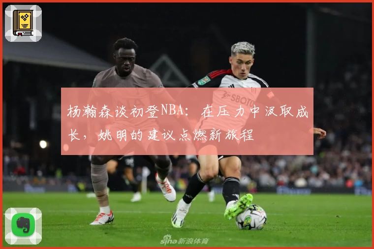 杨瀚森谈初登NBA:在压力中汲取成长,姚明的建议点燃新旅程