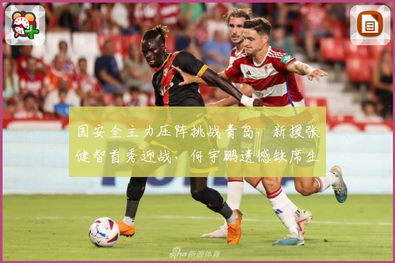 国安全主力压阵挑战青岛,新援张健智首秀迎战,何宇鹏遗憾缺席生死对决