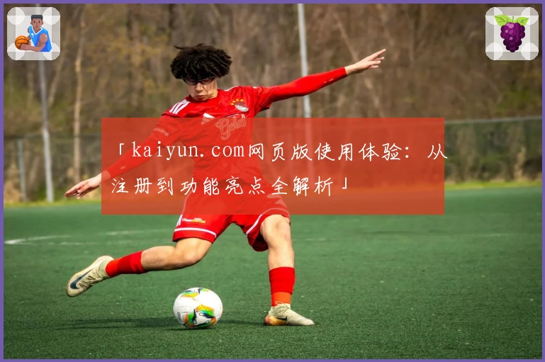 「kaiyun.com网页版使用体验:从注册到功能亮点全解析」
