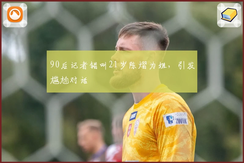 90后记者错叫21岁陈熠为姐，引发尴尬对话