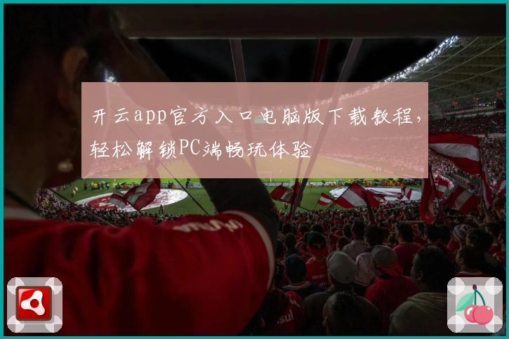 开云app官方入口电脑版下载教程,轻松解锁PC端畅玩体验