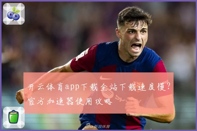 开云体育app下载全站下载速度慢？官方加速器使用攻略