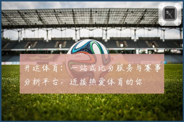 开运体育：一站式比分服务与赛事分析平台，连接热爱体育的你