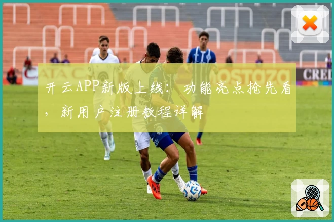 开云APP新版上线:功能亮点抢先看,新用户注册教程详解