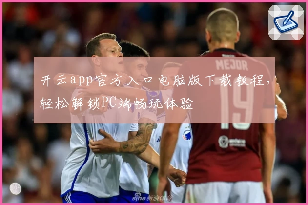 开云app官方入口电脑版下载教程，轻松解锁PC端畅玩体验