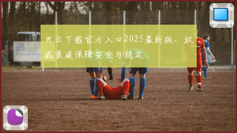 开云下载官方入口2025最新版，权威渠道保障安全与稳定