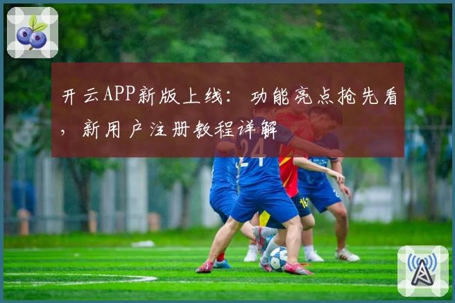 开云APP新版上线:功能亮点抢先看,新用户注册教程详解