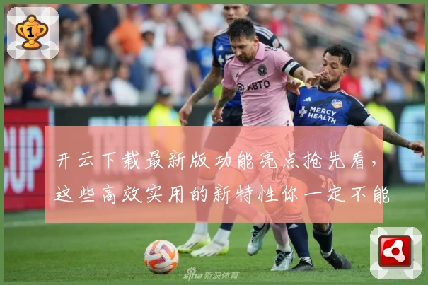 开云下载最新版功能亮点抢先看,这些高效实用的新特性你一定不能错过