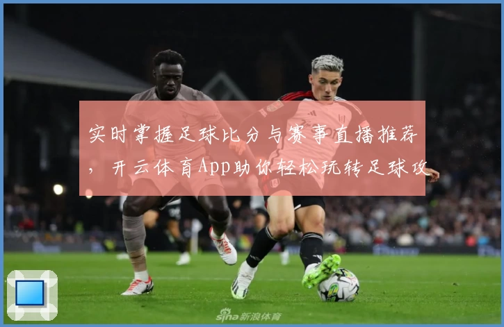 实时掌握足球比分与赛事直播推荐,开云体育App助你轻松玩转足球攻略